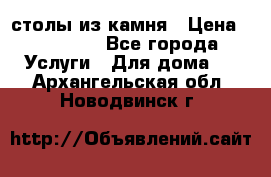 столы из камня › Цена ­ 55 000 - Все города Услуги » Для дома   . Архангельская обл.,Новодвинск г.